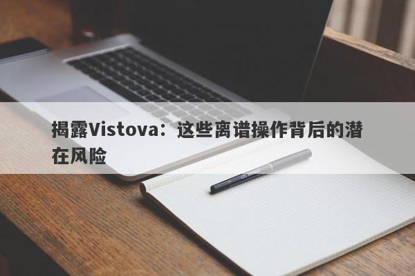 揭露Vistova：这些离谱操作背后的潜在风险-第1张图片-要懂汇