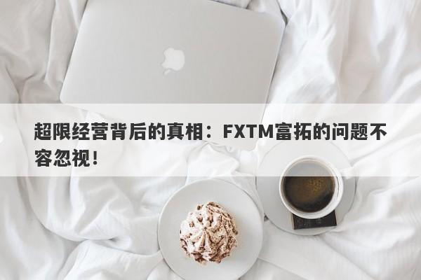 超限经营背后的真相：FXTM富拓的问题不容忽视！-第1张图片-要懂汇