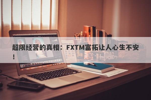 超限经营的真相：FXTM富拓让人心生不安！-第1张图片-要懂汇