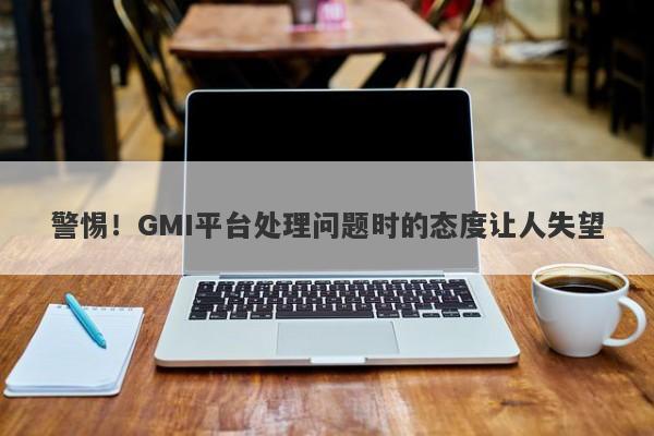 警惕！GMI平台处理问题时的态度让人失望-第1张图片-要懂汇