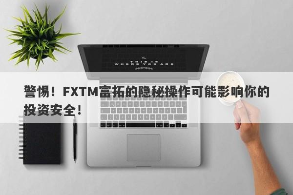 警惕！FXTM富拓的隐秘操作可能影响你的投资安全！-第1张图片-要懂汇