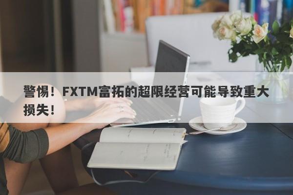 警惕！FXTM富拓的超限经营可能导致重大损失！-第1张图片-要懂汇