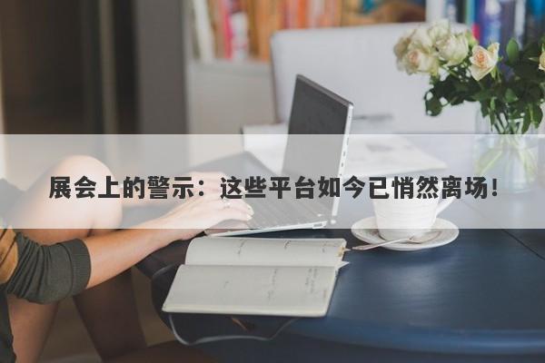 展会上的警示：这些平台如今已悄然离场！-第1张图片-要懂汇