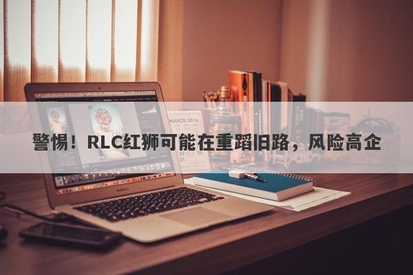 警惕！RLC红狮可能在重蹈旧路，风险高企-第1张图片-要懂汇