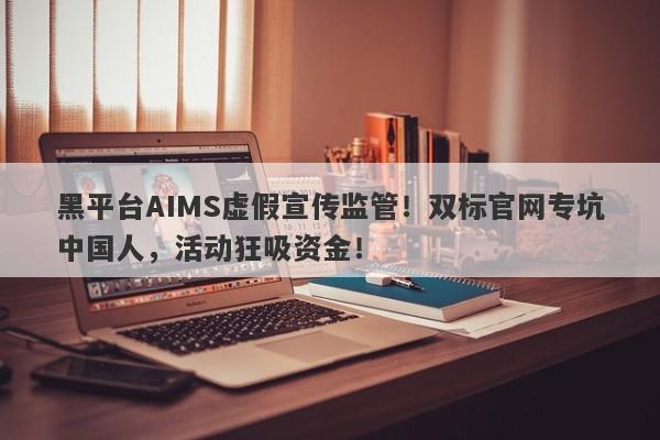 黑平台AIMS虚假宣传监管！双标官网专坑中国人，活动狂吸资金！-第1张图片-要懂汇