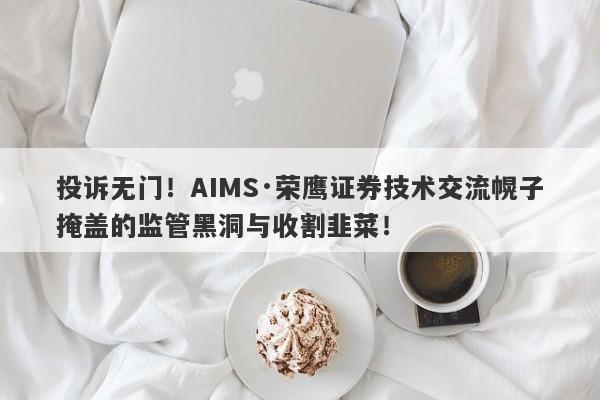 投诉无门！AIMS·荣鹰证券技术交流幌子掩盖的监管黑洞与收割韭菜！-第1张图片-要懂汇