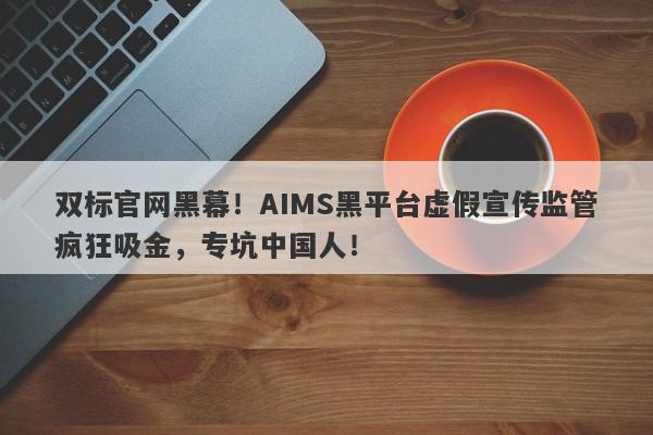 双标官网黑幕！AIMS黑平台虚假宣传监管疯狂吸金，专坑中国人！-第1张图片-要懂汇