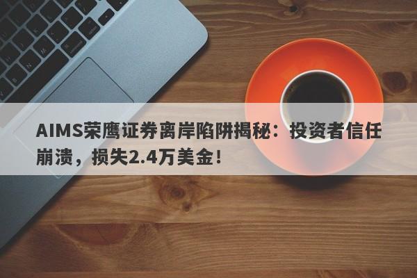 AIMS荣鹰证券离岸陷阱揭秘：投资者信任崩溃，损失2.4万美金！-第1张图片-要懂汇