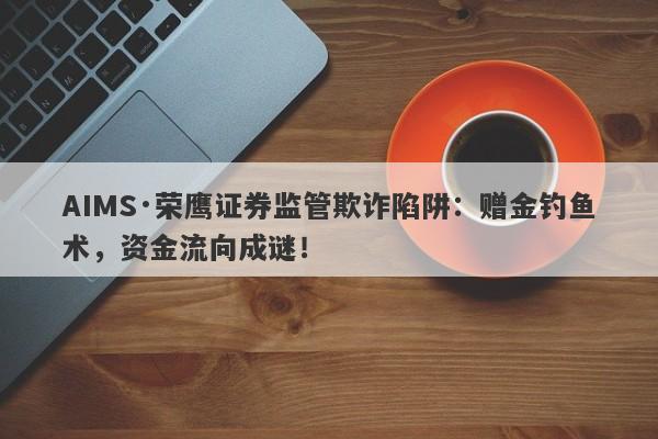 AIMS·荣鹰证券监管欺诈陷阱：赠金钓鱼术，资金流向成谜！-第1张图片-要懂汇