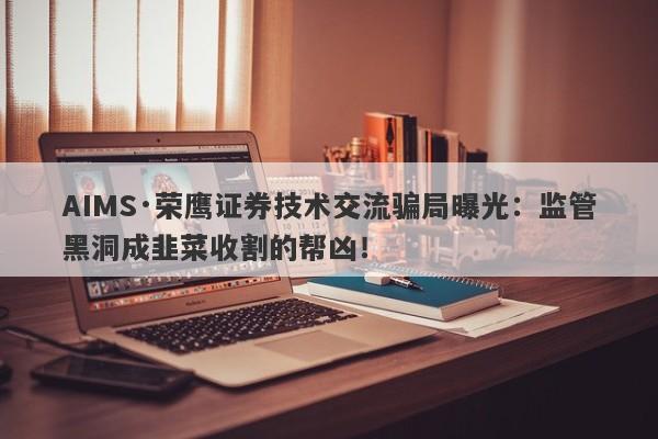 AIMS·荣鹰证券技术交流骗局曝光：监管黑洞成韭菜收割的帮凶！-第1张图片-要懂汇