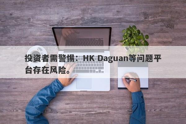 投资者需警惕：HK Daguan等问题平台存在风险。-第1张图片-要懂汇