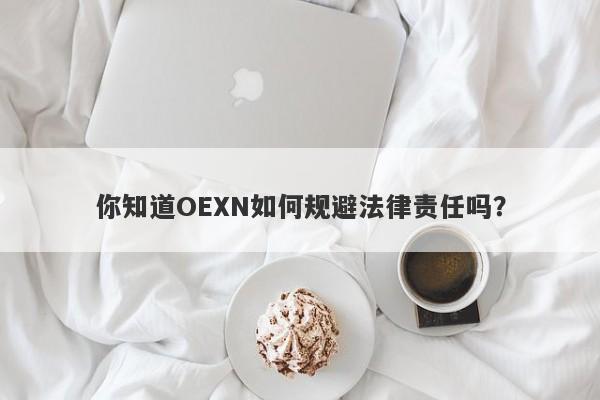 你知道OEXN如何规避法律责任吗？-第1张图片-要懂汇