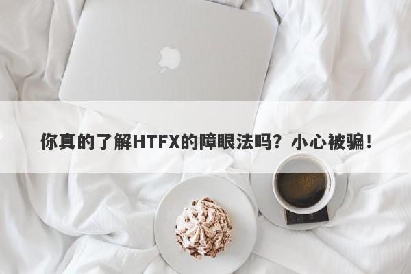 你真的了解HTFX的障眼法吗？小心被骗！-第1张图片-要懂汇