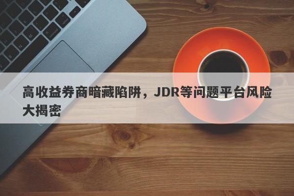 高收益券商暗藏陷阱，JDR等问题平台风险大揭密-第1张图片-要懂汇