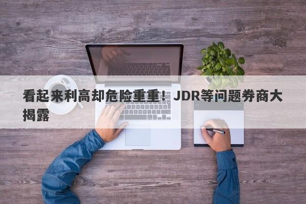 看起来利高却危险重重！JDR等问题券商大揭露-第1张图片-要懂汇