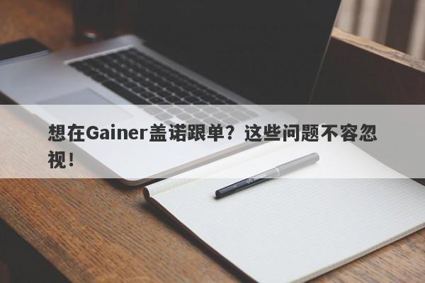 想在Gainer盖诺跟单？这些问题不容忽视！-第1张图片-要懂汇