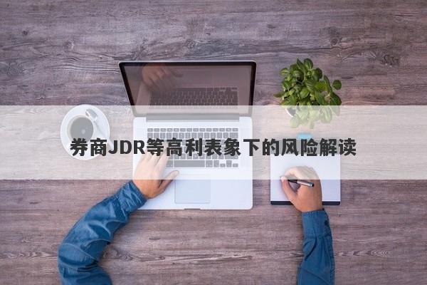 券商JDR等高利表象下的风险解读-第1张图片-要懂汇