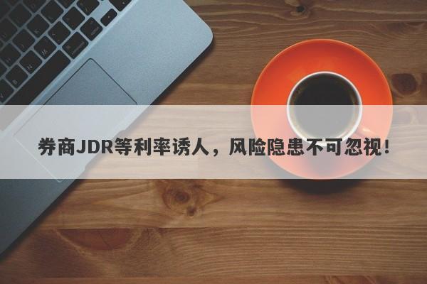 券商JDR等利率诱人，风险隐患不可忽视！-第1张图片-要懂汇