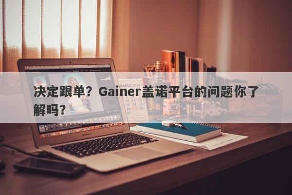 决定跟单？Gainer盖诺平台的问题你了解吗？-第1张图片-要懂汇