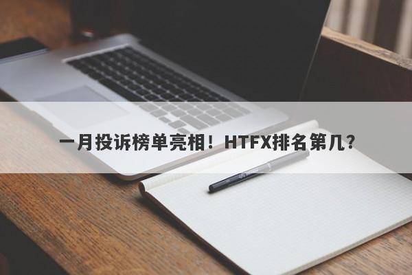 一月投诉榜单亮相！HTFX排名第几？-第1张图片-要懂汇