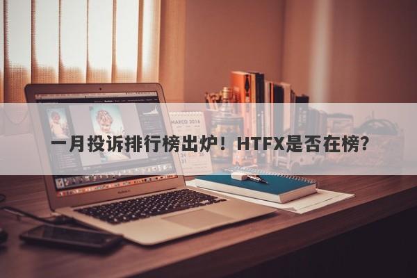 一月投诉排行榜出炉！HTFX是否在榜？-第1张图片-要懂汇