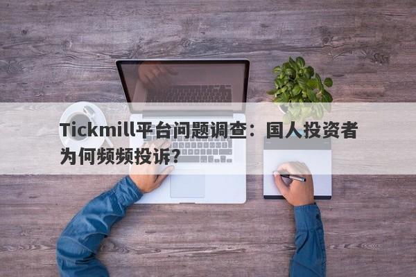 Tickmill平台问题调查：国人投资者为何频频投诉？-第1张图片-要懂汇