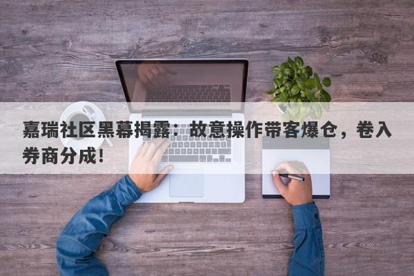 嘉瑞社区黑幕揭露：故意操作带客爆仓，卷入券商分成！-第1张图片-要懂汇