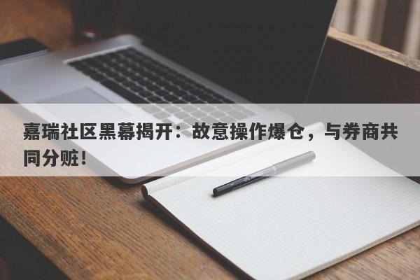 嘉瑞社区黑幕揭开：故意操作爆仓，与券商共同分赃！-第1张图片-要懂汇