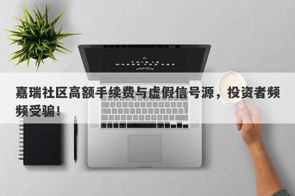 嘉瑞社区高额手续费与虚假信号源，投资者频频受骗！-第1张图片-要懂汇