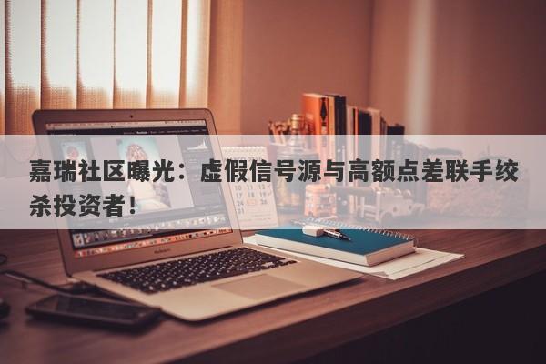 嘉瑞社区曝光：虚假信号源与高额点差联手绞杀投资者！-第1张图片-要懂汇