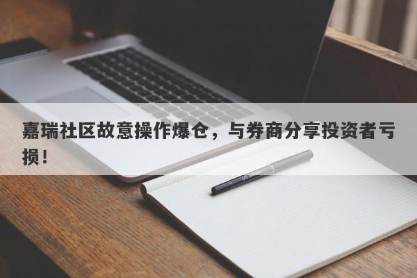 嘉瑞社区故意操作爆仓，与券商分享投资者亏损！-第1张图片-要懂汇