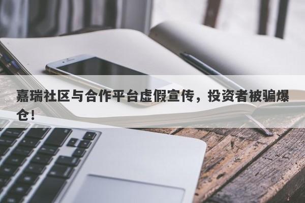 嘉瑞社区与合作平台虚假宣传，投资者被骗爆仓！-第1张图片-要懂汇