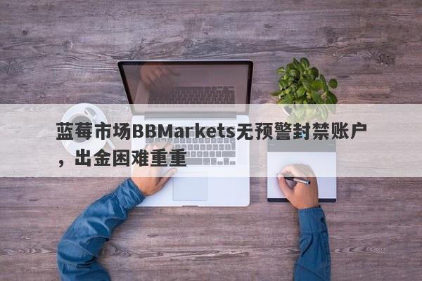 蓝莓市场BBMarkets无预警封禁账户，出金困难重重-第1张图片-要懂汇