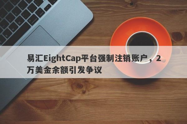 易汇EightCap平台强制注销账户，2万美金余额引发争议-第1张图片-要懂汇