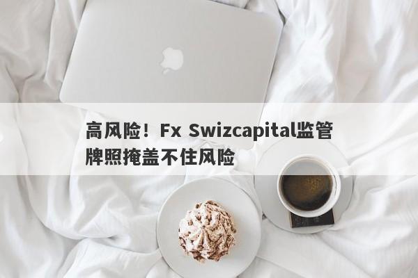 高风险！Fx Swizcapital监管牌照掩盖不住风险-第1张图片-要懂汇