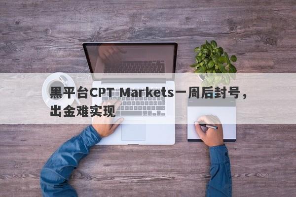 黑平台CPT Markets一周后封号，出金难实现-第1张图片-要懂汇