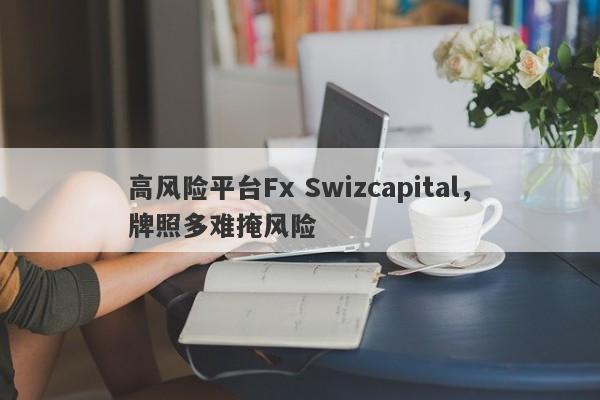 高风险平台Fx Swizcapital，牌照多难掩风险-第1张图片-要懂汇