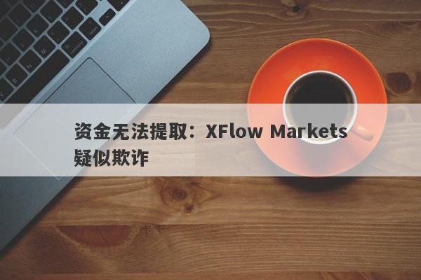 资金无法提取：XFlow Markets疑似欺诈-第1张图片-要懂汇