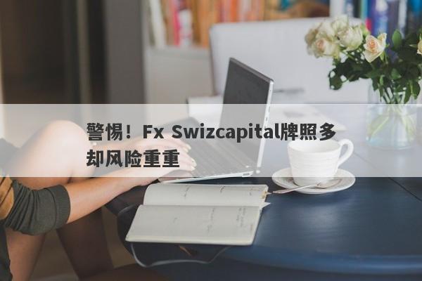 警惕！Fx Swizcapital牌照多却风险重重-第1张图片-要懂汇