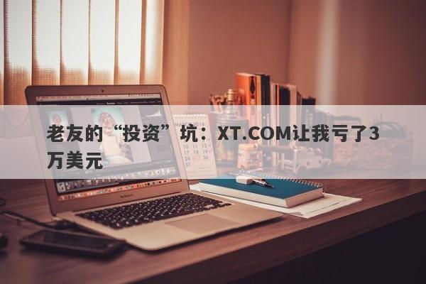 老友的“投资”坑：XT.COM让我亏了3万美元-第1张图片-要懂汇