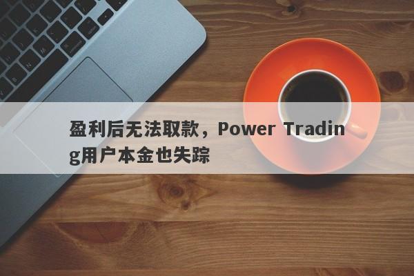 盈利后无法取款，Power Trading用户本金也失踪-第1张图片-要懂汇