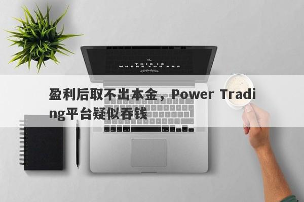 盈利后取不出本金，Power Trading平台疑似吞钱-第1张图片-要懂汇