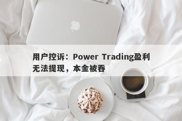 用户控诉：Power Trading盈利无法提现，本金被吞-第1张图片-要懂汇