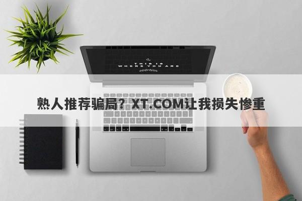 熟人推荐骗局？XT.COM让我损失惨重-第1张图片-要懂汇