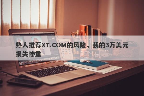 熟人推荐XT.COM的风险，我的3万美元损失惨重-第1张图片-要懂汇