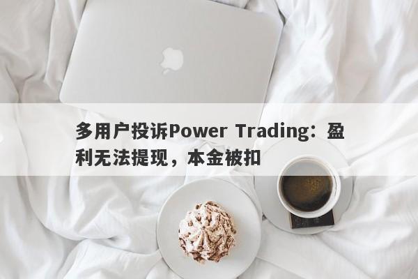 多用户投诉Power Trading：盈利无法提现，本金被扣-第1张图片-要懂汇