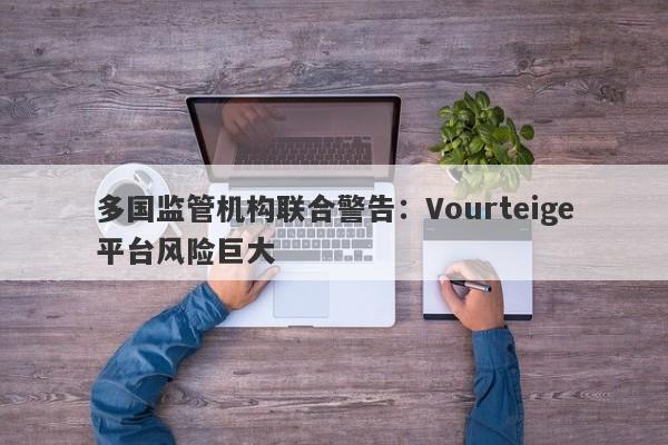 多国监管机构联合警告：Vourteige平台风险巨大-第1张图片-要懂汇