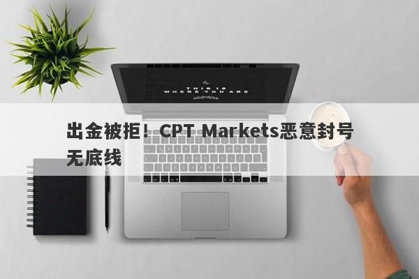 出金被拒！CPT Markets恶意封号无底线-第1张图片-要懂汇