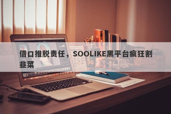 借口推脱责任，SOOLIKE黑平台疯狂割韭菜-第1张图片-要懂汇