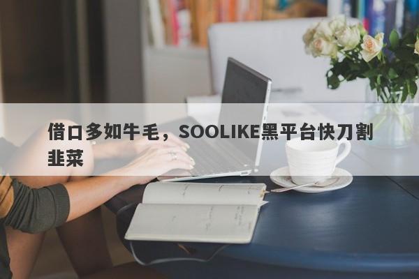 借口多如牛毛，SOOLIKE黑平台快刀割韭菜-第1张图片-要懂汇